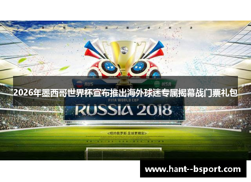 2026年墨西哥世界杯宣布推出海外球迷专属揭幕战门票礼包