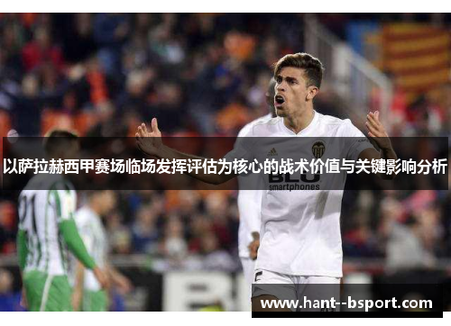 以萨拉赫西甲赛场临场发挥评估为核心的战术价值与关键影响分析 以萨拉赫西甲赛场临场发挥评估为核心的战术价值与关键影响分析