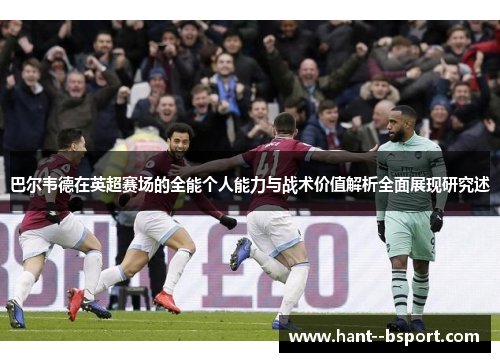 巴尔韦德在英超赛场的全能个人能力与战术价值解析全面展现研究述 巴尔韦德在英超赛场的全能个人能力与战术价值解析全面展现研究述