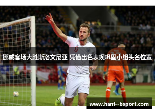 挪威客场大胜斯洛文尼亚 凭借出色表现巩固小组头名位置 挪威客场大胜斯洛文尼亚 凭借出色表现巩固小组头名位置