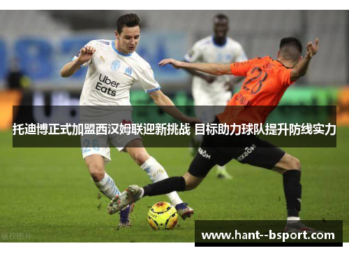 托迪博正式加盟西汉姆联迎新挑战 目标助力球队提升防线实力 托迪博正式加盟西汉姆联迎新挑战 目标助力球队提升防线实力