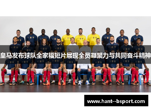 皇马发布球队全家福短片展现全员凝聚力与共同奋斗精神