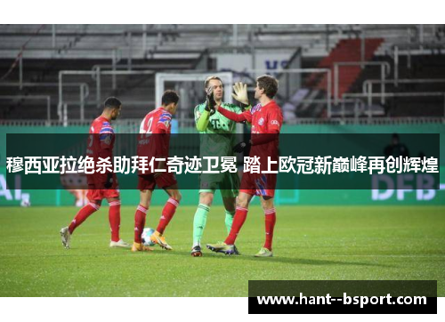穆西亚拉绝杀助拜仁奇迹卫冕 踏上欧冠新巅峰再创辉煌 穆西亚拉绝杀助拜仁奇迹卫冕 踏上欧冠新巅峰再创辉煌