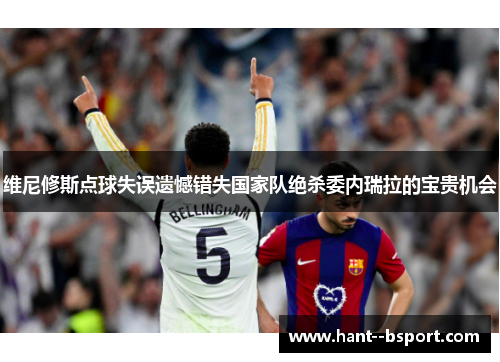 维尼修斯点球失误遗憾错失国家队绝杀委内瑞拉的宝贵机会