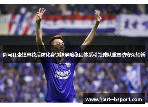 阿马杜坐镇申花后防化身钢铁屏障稳固体系引领球队重塑防守荣耀新 阿马杜坐镇申花后防化身钢铁屏障稳固体系引领球队重塑防守荣耀新