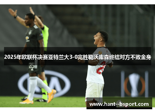 2025年欧联杯决赛亚特兰大3-0完胜勒沃库森终结对方不败金身 2025年欧联杯决赛亚特兰大3-0完胜勒沃库森终结对方不败金身