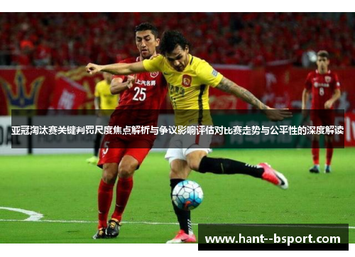 亚冠淘汰赛关键判罚尺度焦点解析与争议影响评估对比赛走势与公平性的深度解读