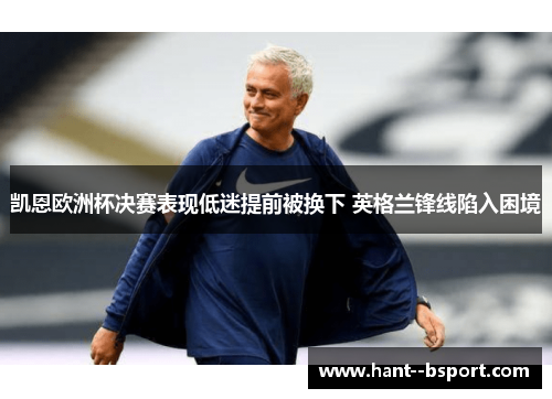 凯恩欧洲杯决赛表现低迷提前被换下 英格兰锋线陷入困境 凯恩欧洲杯决赛表现低迷提前被换下 英格兰锋线陷入困境