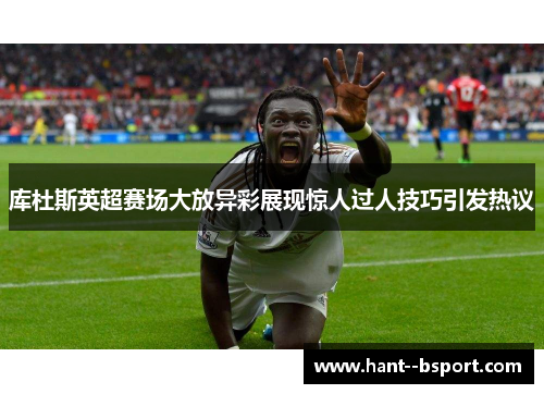 库杜斯英超赛场大放异彩展现惊人过人技巧引发热议