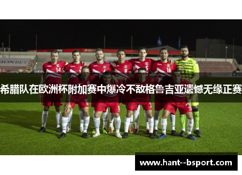 希腊队在欧洲杯附加赛中爆冷不敌格鲁吉亚遗憾无缘正赛