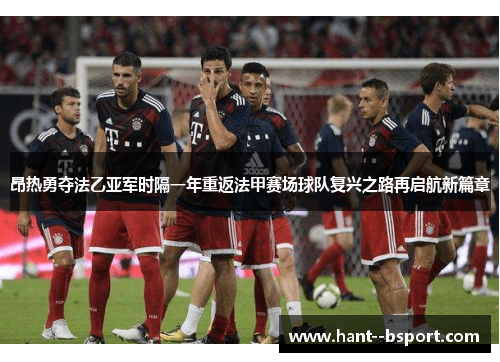 昂热勇夺法乙亚军时隔一年重返法甲赛场球队复兴之路再启航新篇章 昂热勇夺法乙亚军时隔一年重返法甲赛场球队复兴之路再启航新篇章