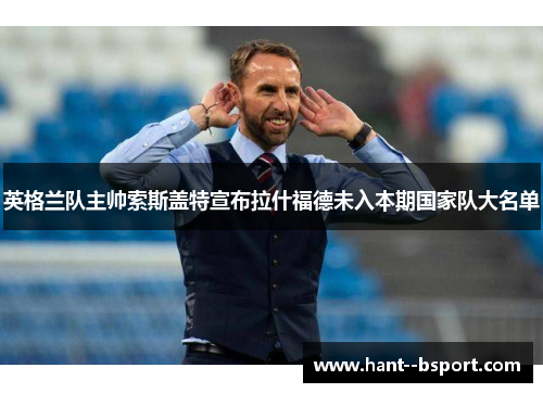 英格兰队主帅索斯盖特宣布拉什福德未入本期国家队大名单